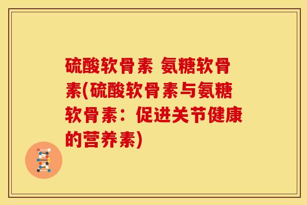 硫酸软骨素 氨糖软骨素(硫酸软骨素与氨糖软骨素：促进关节健康的营养素)