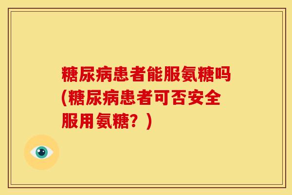 糖尿病患者能服氨糖吗(糖尿病患者可否安全服用氨糖？)