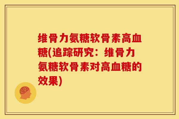 维骨力氨糖软骨素高血糖(追踪研究：维骨力氨糖软骨素对高血糖的效果)