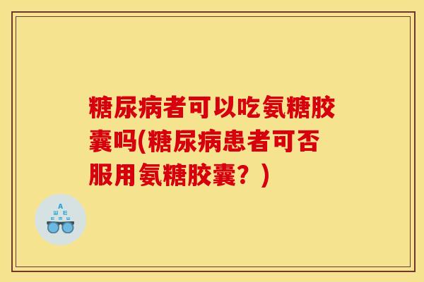 糖尿病者可以吃氨糖胶囊吗(糖尿病患者可否服用氨糖胶囊？)