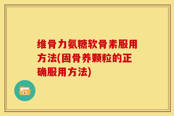 维骨力氨糖软骨素服用方法(固骨养颗粒的正确服用方法)