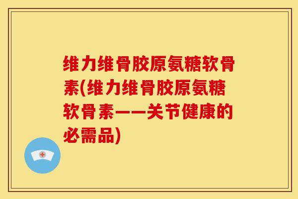 维力维骨胶原氨糖软骨素(维力维骨胶原氨糖软骨素——关节健康的必需品)