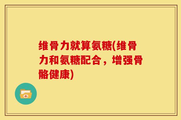 维骨力就算氨糖(维骨力和氨糖配合，增强骨骼健康)