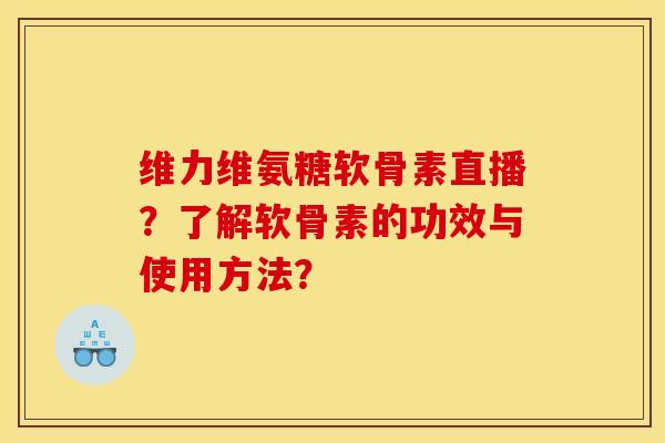 维力维氨糖软骨素直播？了解软骨素的功效与使用方法？