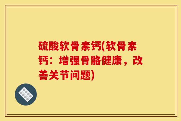 硫酸软骨素钙(软骨素钙：增强骨骼健康，改善关节问题)