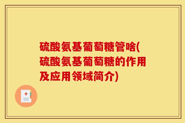 硫酸氨基葡萄糖管啥(硫酸氨基葡萄糖的作用及应用领域简介)