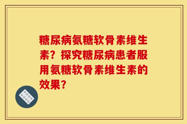 糖尿病氨糖软骨素维生素？探究糖尿病患者服用氨糖软骨素维生素的效果？