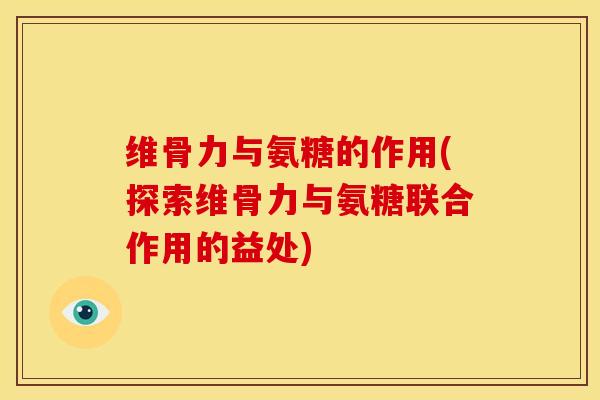 维骨力与氨糖的作用(探索维骨力与氨糖联合作用的益处)