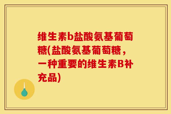 维生素b盐酸氨基葡萄糖(盐酸氨基葡萄糖，一种重要的维生素B补充品)-第1张图片-关节骑士