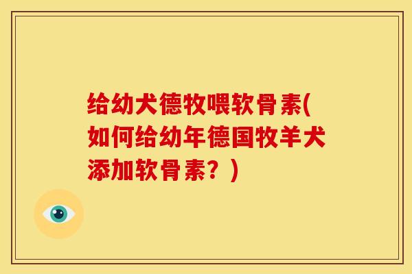 给幼犬德牧喂软骨素(如何给幼年德国牧羊犬添加软骨素？)