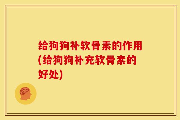 给狗狗补软骨素的作用(给狗狗补充软骨素的好处)