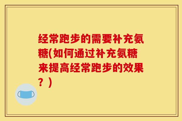 经常跑步的需要补充氨糖(如何通过补充氨糖来提高经常跑步的效果？)