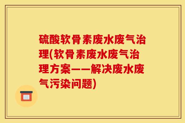 硫酸软骨素废水废气治理(软骨素废水废气治理方案——解决废水废气污染问题)-第1张图片-关节骑士 硫酸软骨素废水废气治理(软骨素废水废气治理方案——解决废水废气污染问题)-第1张图片-关节骑士