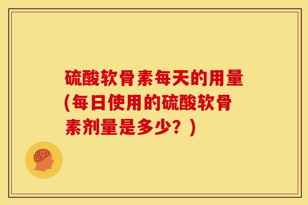 硫酸软骨素每天的用量(每日使用的硫酸软骨素剂量是多少？)