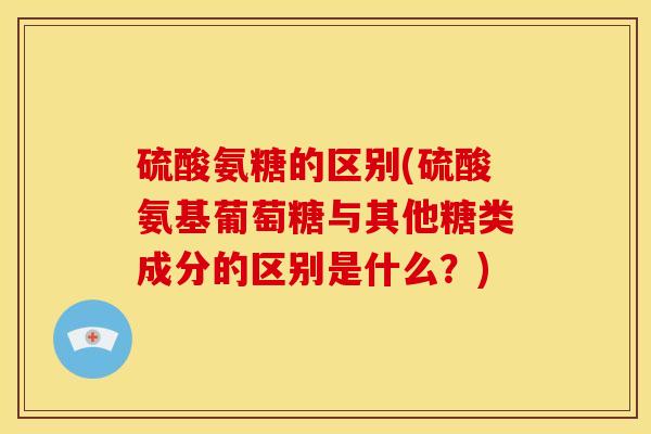 硫酸氨糖的区别(硫酸氨基葡萄糖与其他糖类成分的区别是什么？)