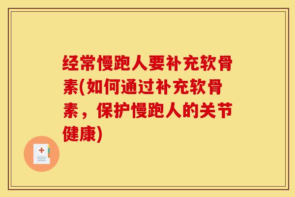 经常慢跑人要补充软骨素(如何通过补充软骨素，保护慢跑人的关节健康)