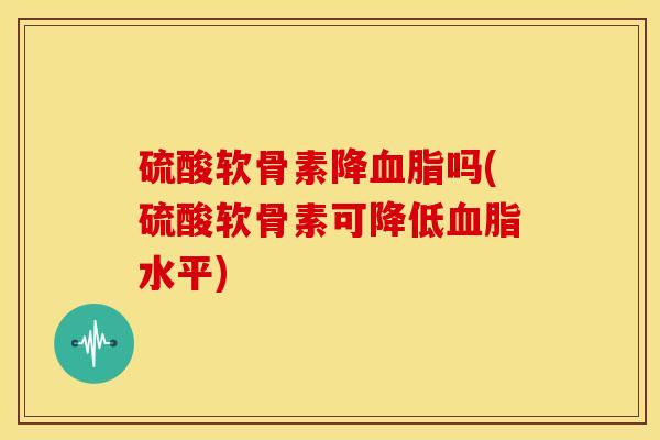 硫酸软骨素降血脂吗(硫酸软骨素可降低血脂水平)
