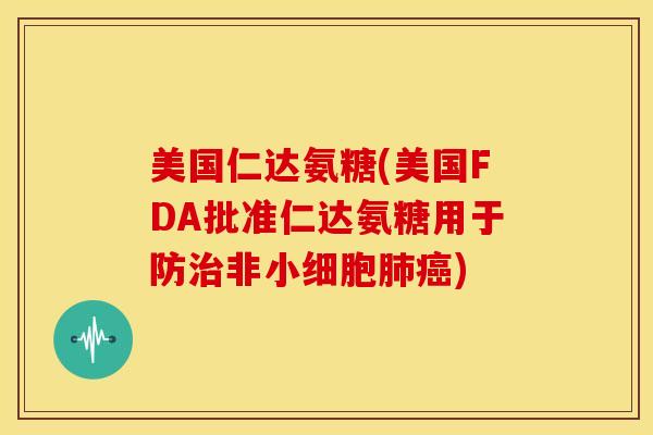 美国仁达氨糖(美国FDA批准仁达氨糖用于防治非小细胞肺癌)