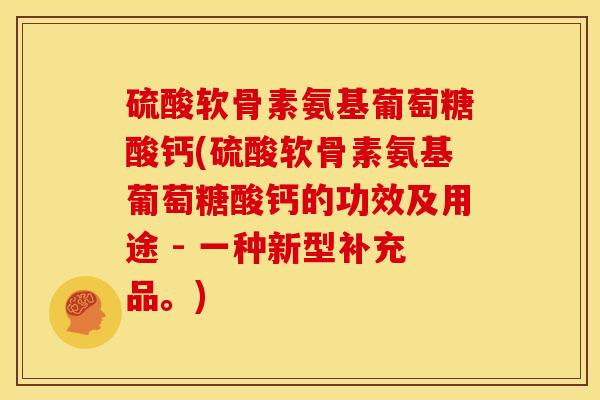硫酸软骨素氨基葡萄糖酸钙(硫酸软骨素氨基葡萄糖酸钙的功效及用途 - 一种新型补充品。)