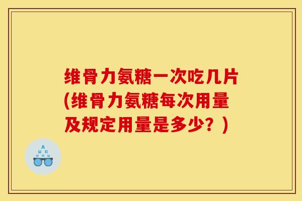 维骨力氨糖一次吃几片(维骨力氨糖每次用量及规定用量是多少？)