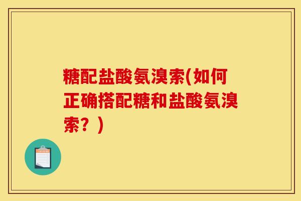 糖配盐酸氨溴索(如何正确搭配糖和盐酸氨溴索？)
