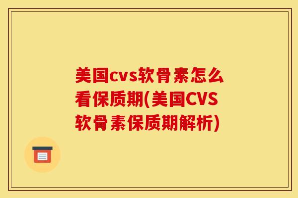 美国cvs软骨素怎么看保质期(美国CVS软骨素保质期解析)-第1张图片-关节骑士