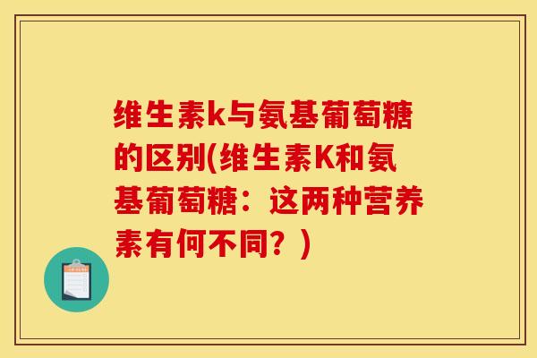 维生素k与氨基葡萄糖的区别(维生素K和氨基葡萄糖：这两种营养素有何不同？)