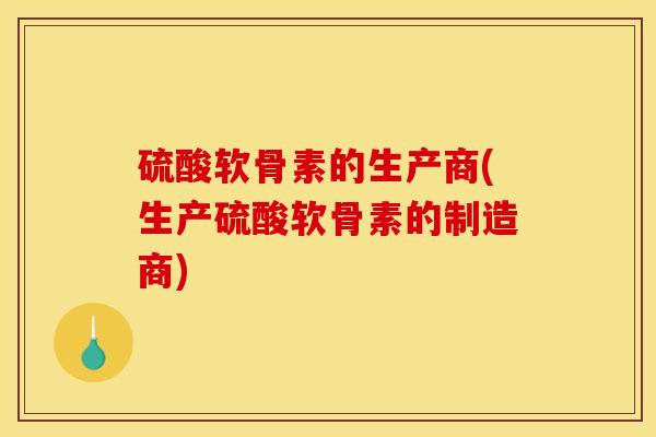 硫酸软骨素的生产商(生产硫酸软骨素的制造商)