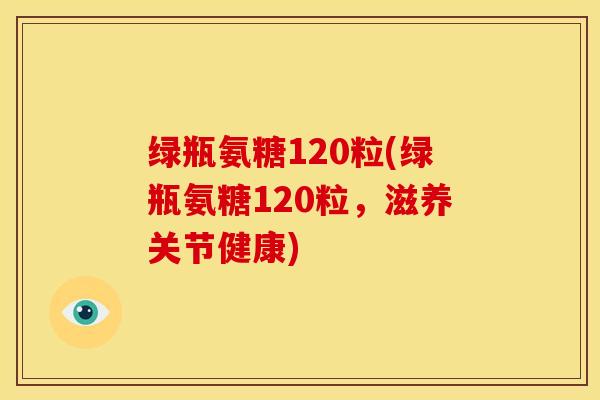 绿瓶氨糖120粒(绿瓶氨糖120粒，滋养关节健康)