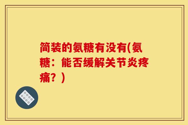 简装的氨糖有没有(氨糖:能否缓解关节炎疼痛?)-第1张图片-关节骑士 简装的氨糖有没有(氨糖:能否缓解关节炎疼痛?)-第1张图片-关节骑士