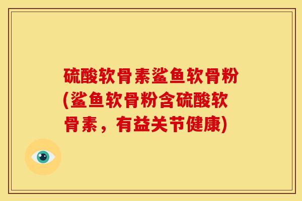 硫酸软骨素鲨鱼软骨粉(鲨鱼软骨粉含硫酸软骨素，有益关节健康)