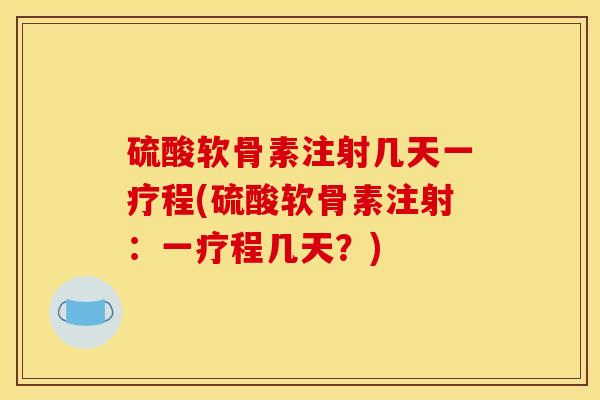 硫酸软骨素注射几天一疗程(硫酸软骨素注射：一疗程几天？)