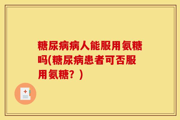 糖尿病病人能服用氨糖吗(糖尿病患者可否服用氨糖？)