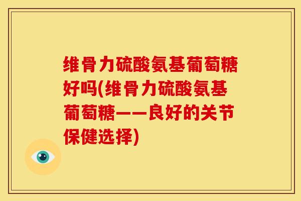 维骨力硫酸氨基葡萄糖好吗(维骨力硫酸氨基葡萄糖——良好的关节保健选择)