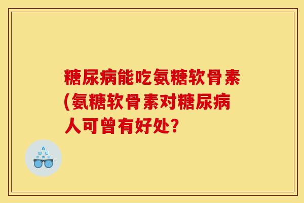 糖尿病能吃氨糖软骨素(氨糖软骨素对糖尿病人可曾有好处？