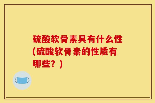 硫酸软骨素具有什么性(硫酸软骨素的性质有哪些？)