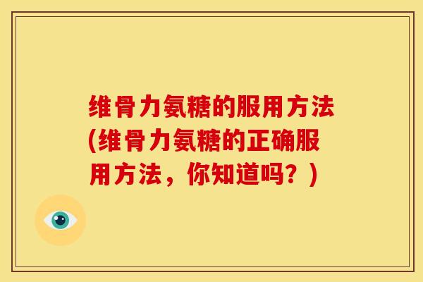 维骨力氨糖的服用方法(维骨力氨糖的正确服用方法，你知道吗？)