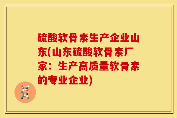 硫酸软骨素生产企业山东(山东硫酸软骨素厂家：生产高质量软骨素的专业企业)