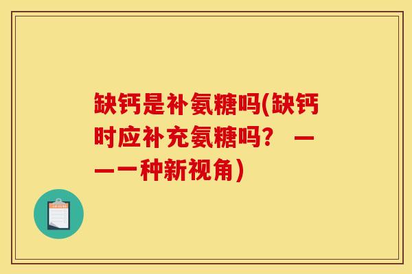 缺钙是补氨糖吗(缺钙时应补充氨糖吗？ ——一种新视角)