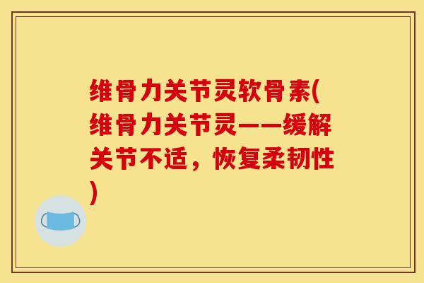 维骨力关节灵软骨素(维骨力关节灵——缓解关节不适，恢复柔韧性)