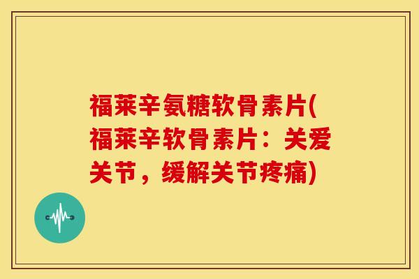 福莱辛氨糖软骨素片(福莱辛软骨素片：关爱关节，缓解关节疼痛)