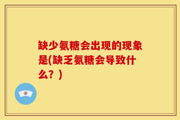 缺少氨糖会出现的现象是(缺乏氨糖会导致什么？)