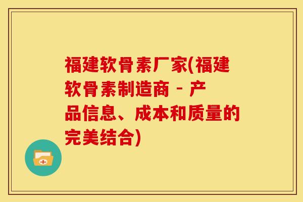 福建软骨素厂家(福建软骨素制造商 - 产品信息、成本和质量的完美结合)