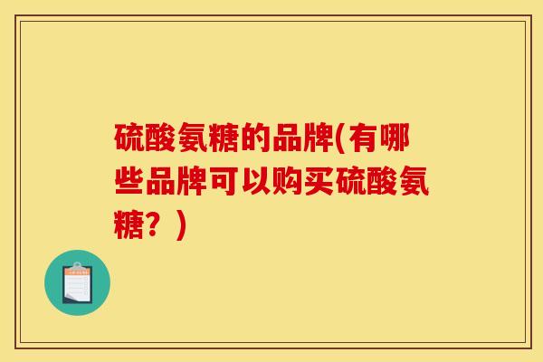 硫酸氨糖的品牌(有哪些品牌可以购买硫酸氨糖？)