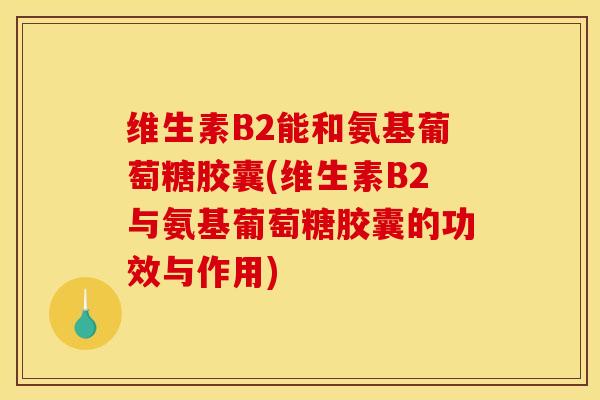 维生素B2能和氨基葡萄糖胶囊(维生素B2与氨基葡萄糖胶囊的功效与作用)