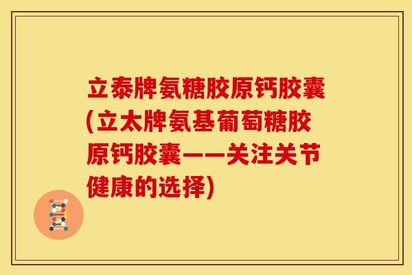 立泰牌氨糖胶原钙胶囊(立太牌氨基葡萄糖胶原钙胶囊——关注关节健康的选择)