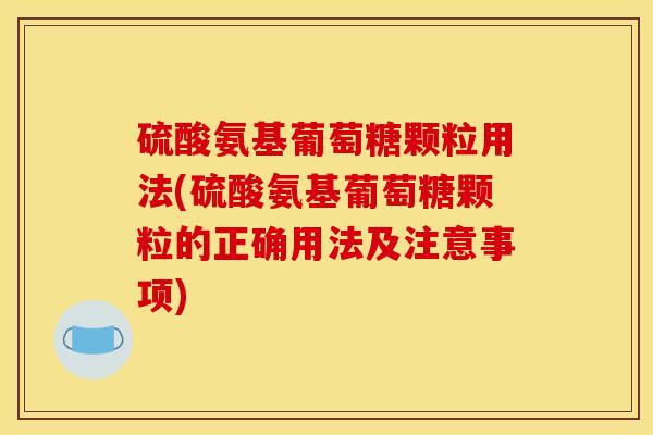 硫酸氨基葡萄糖颗粒用法(硫酸氨基葡萄糖颗粒的正确用法及注意事项)