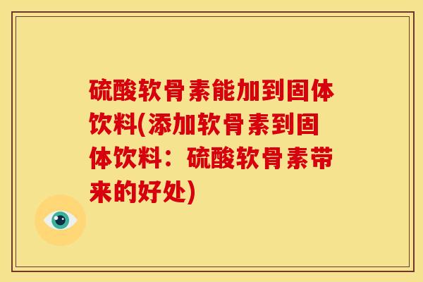 硫酸软骨素能加到固体饮料(添加软骨素到固体饮料：硫酸软骨素带来的好处)