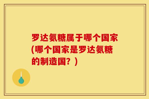 罗达氨糖属于哪个国家(哪个国家是罗达氨糖的制造国？)