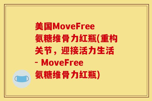 美国MoveFree氨糖维骨力红瓶(重构关节，迎接活力生活 - MoveFree氨糖维骨力红瓶)